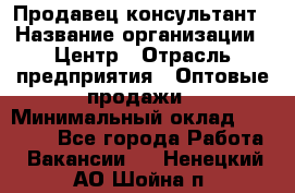 Продавец-консультант › Название организации ­ Центр › Отрасль предприятия ­ Оптовые продажи › Минимальный оклад ­ 20 000 - Все города Работа » Вакансии   . Ненецкий АО,Шойна п.